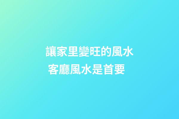 讓家里變旺的風水 客廳風水是首要